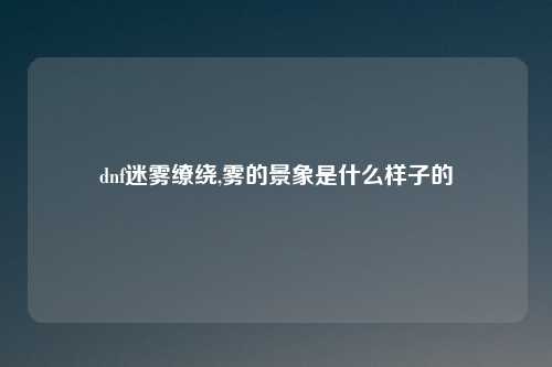 dnf迷雾缭绕,雾的景象是什么样子的