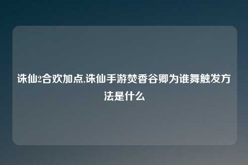 诛仙2合欢加点,诛仙手游焚香谷卿为谁舞触发方法是什么