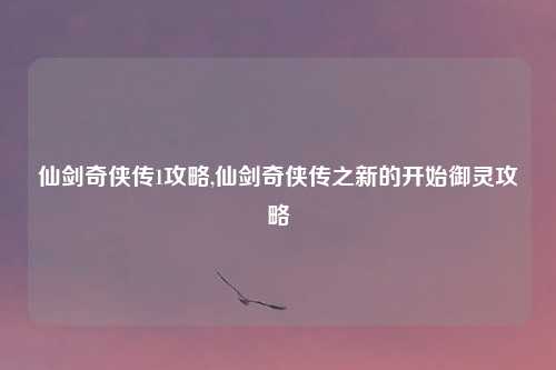 仙剑奇侠传1攻略,仙剑奇侠传之新的开始御灵攻略