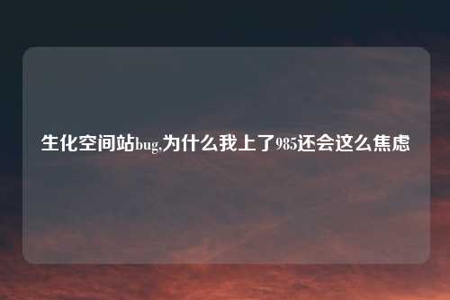 生化空间站bug,为什么我上了985还会这么焦虑