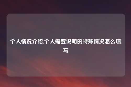 个人情况介绍,个人需要说明的特殊情况怎么填写