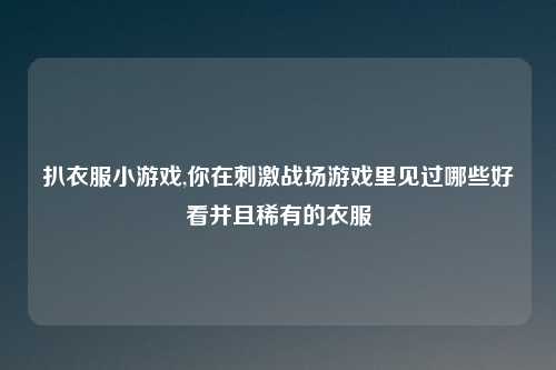 扒衣服小游戏,你在刺激战场游戏里见过哪些好看并且稀有的衣服