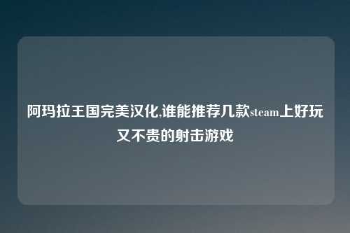 阿玛拉王国完美汉化,谁能推荐几款steam上好玩又不贵的射击游戏