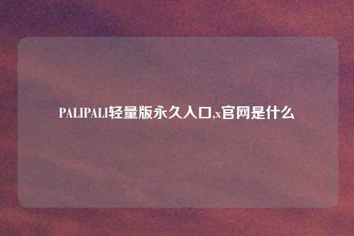 PALIPALI轻量版永久入口,x官网是什么