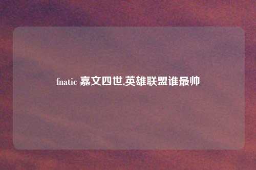 fnatic 嘉文四世,英雄联盟谁最帅