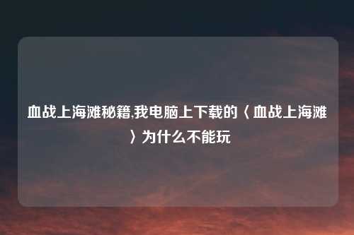 血战上海滩秘籍,我电脑上下载的〈血战上海滩〉为什么不能玩