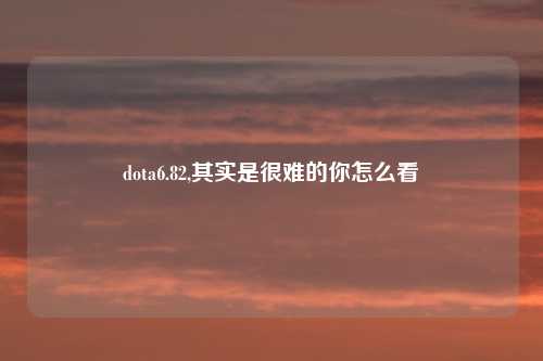 dota6.82,其实是很难的你怎么看