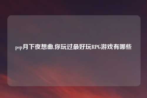 psp月下夜想曲,你玩过最好玩RPG游戏有哪些
