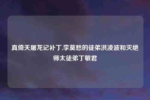 真倚天屠龙记补丁,李莫愁的徒弟洪凌波和灭绝师太徒弟丁敏君