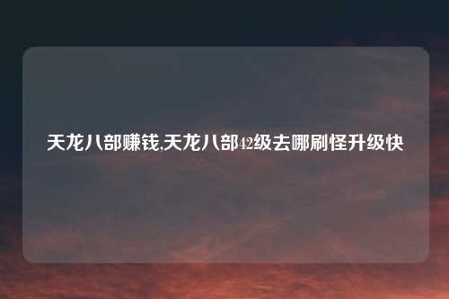 天龙八部赚钱,天龙八部42级去哪刷怪升级快