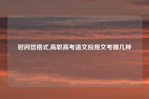 慰问信格式,高职高考语文应用文考哪几种