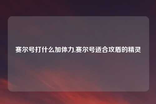 赛尔号打什么加体力,赛尔号适合攻盾的精灵