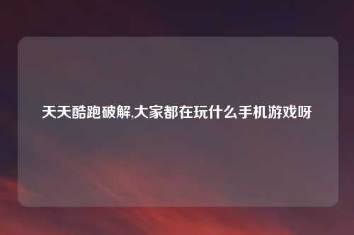 天天酷跑破解,大家都在玩什么手机游戏呀