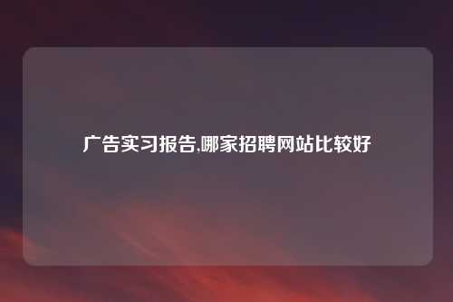 广告实习报告,哪家招聘网站比较好