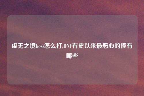 虚无之境boss怎么打,DNF有史以来最恶心的怪有哪些