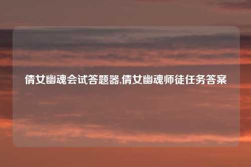 倩女幽魂会试答题器,倩女幽魂师徒任务答案