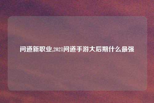 问道新职业,2021问道手游大后期什么最强