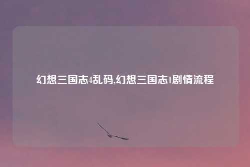 幻想三国志4乱码,幻想三国志1剧情流程