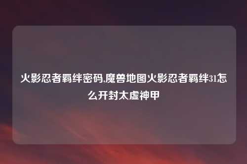 火影忍者羁绊密码,魔兽地图火影忍者羁绊31怎么开封太虚神甲