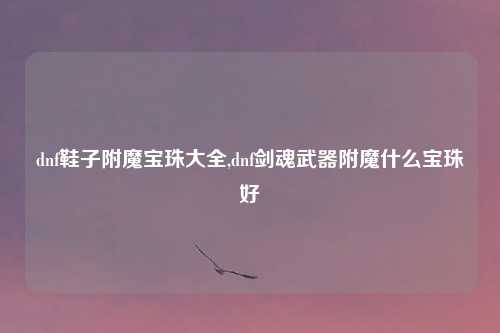 dnf鞋子附魔宝珠大全,dnf剑魂武器附魔什么宝珠好