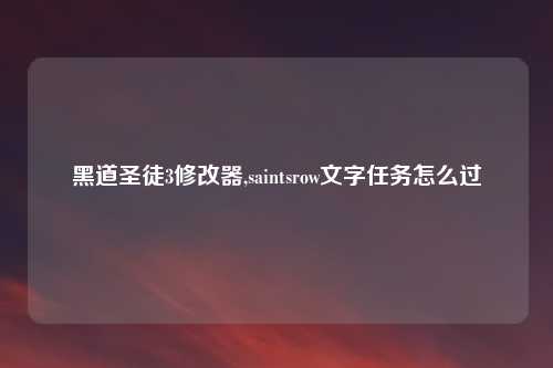 黑道圣徒3修改器,saintsrow文字任务怎么过