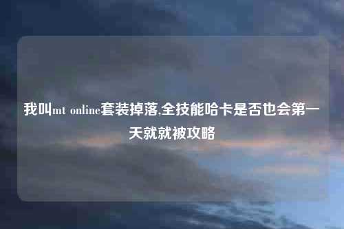 我叫mt online套装掉落,全技能哈卡是否也会第一天就就被攻略