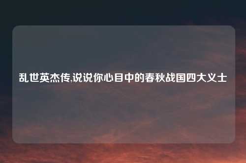 乱世英杰传,说说你心目中的春秋战国四大义士
