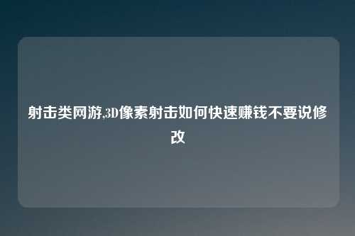 射击类网游,3D像素射击如何快速赚钱不要说修改