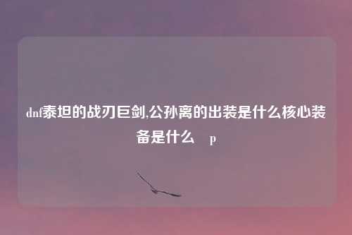 dnf泰坦的战刃巨剑,公孙离的出装是什么核心装备是什么緆p