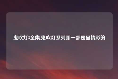 鬼吹灯3全集,鬼吹灯系列哪一部是最精彩的