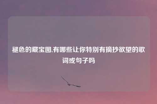 褪色的藏宝图,有哪些让你特别有摘抄欲望的歌词或句子吗