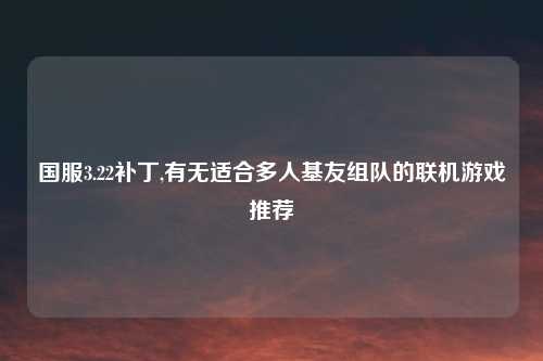 国服3.22补丁,有无适合多人基友组队的联机游戏推荐