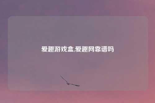 爱趣游戏盒,爱趣网靠谱吗