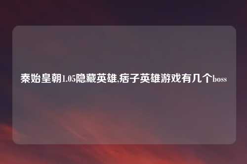 秦始皇朝1.05隐藏英雄,痞子英雄游戏有几个boss
