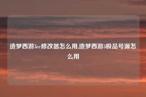 造梦西游3ce修改器怎么用,造梦西游3极品号源怎么用