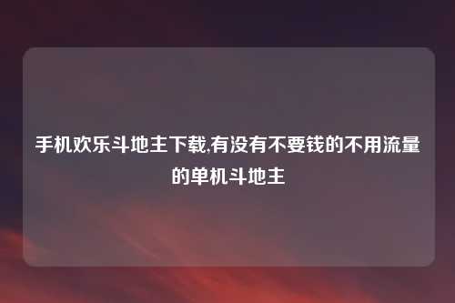 手机欢乐斗地主下载,有没有不要钱的不用流量的单机斗地主