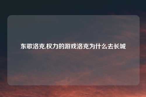 东歌洛克,权力的游戏洛克为什么去长城