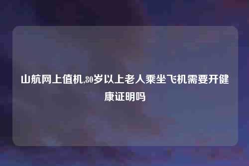山航网上值机,80岁以上老人乘坐飞机需要开健康证明吗