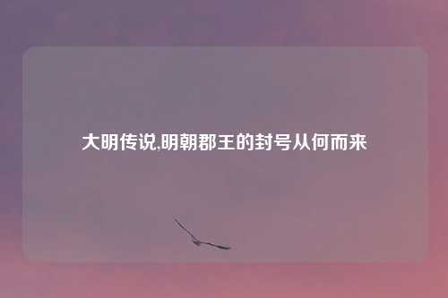 大明传说,明朝郡王的封号从何而来