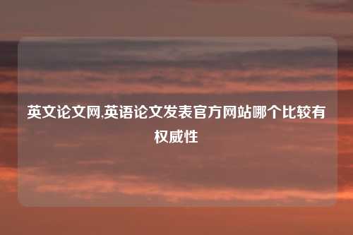 英文论文网,英语论文发表官方网站哪个比较有权威性