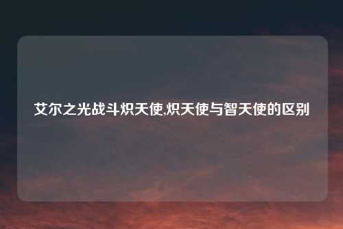 艾尔之光战斗炽天使,炽天使与智天使的区别