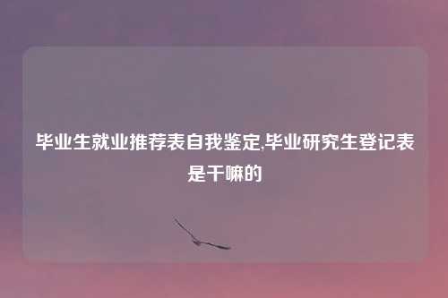 毕业生就业推荐表自我鉴定,毕业研究生登记表是干嘛的