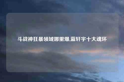 斗战神狂暴领域哪里爆,蓝轩宇十大魂环