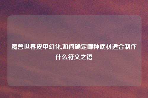 魔兽世界皮甲幻化,如何确定哪种底材适合制作什么符文之语