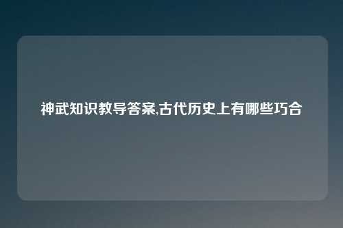 神武知识教导答案,古代历史上有哪些巧合