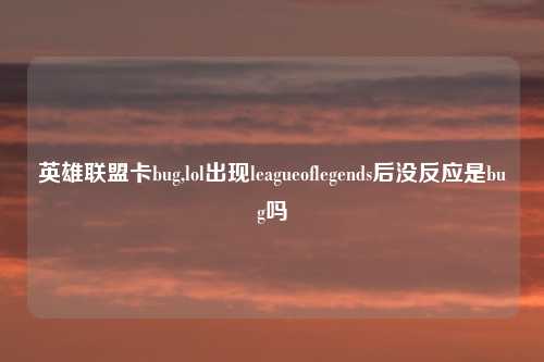 英雄联盟卡bug,lol出现leagueoflegends后没反应是bug吗