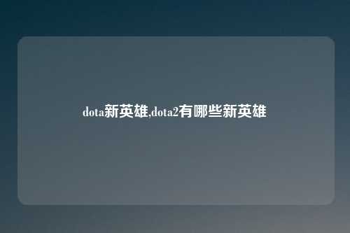 dota新英雄,dota2有哪些新英雄