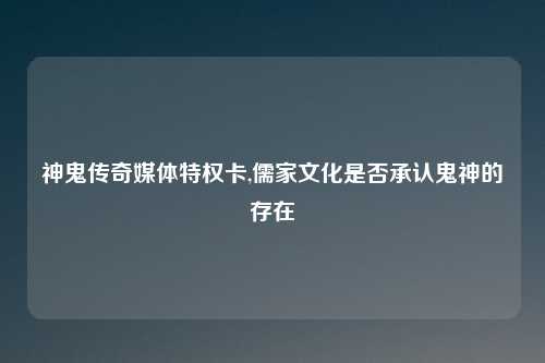 神鬼传奇媒体特权卡,儒家文化是否承认鬼神的存在