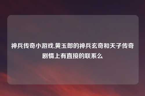 神兵传奇小游戏,黄玉郎的神兵玄奇和天子传奇剧情上有直接的联系么