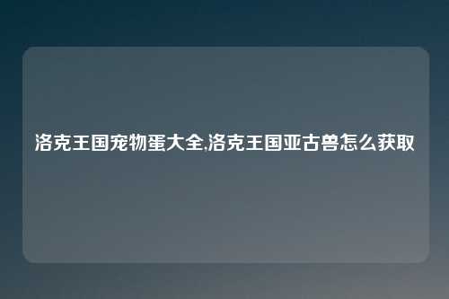 洛克王国宠物蛋大全,洛克王国亚古兽怎么获取